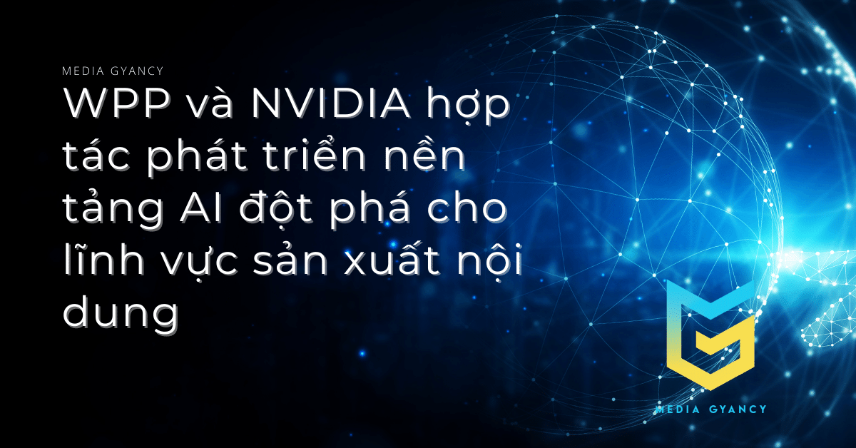 WPP và NVIDIA hợp tác phát triển nền tảng AI đột phá cho lĩnh vực sản xuất nội dung