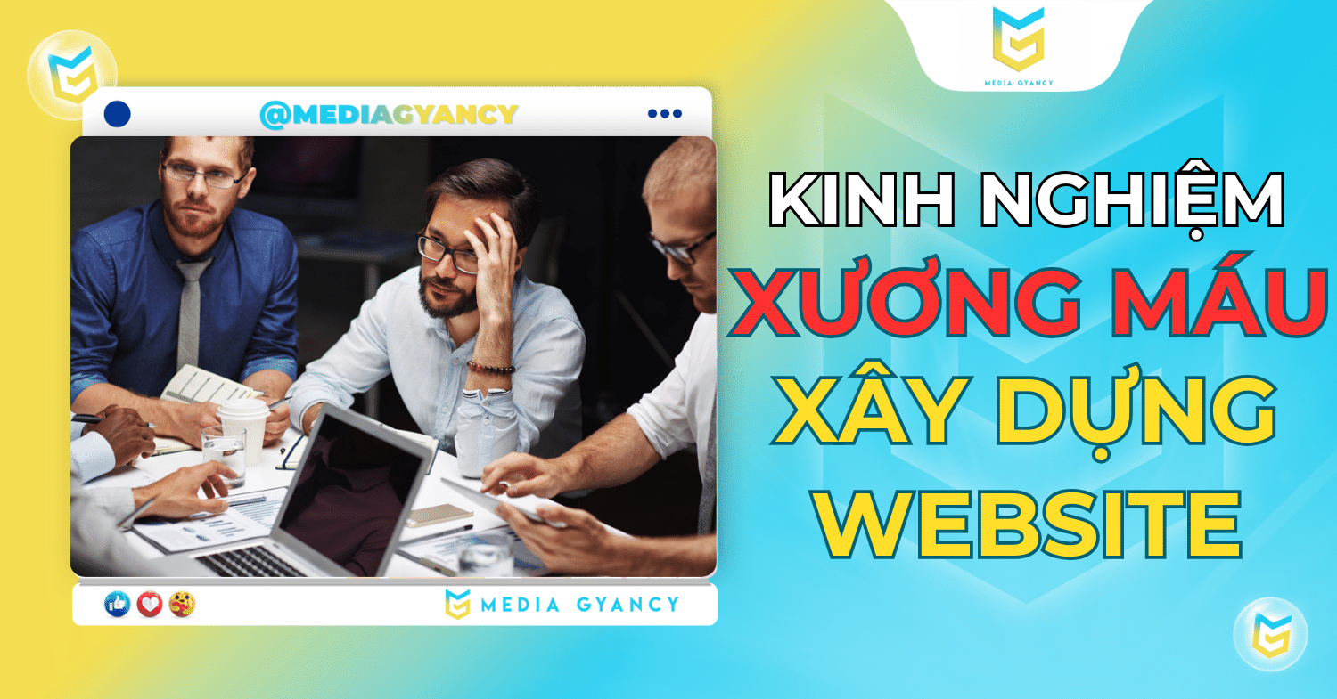 Kinh nghiệm xương máu xây dựng website - Tổng hợp A-Z từ Media Gyancy