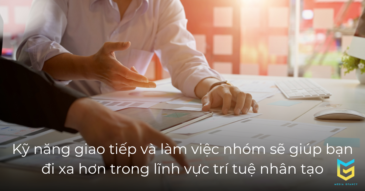 Kỹ năng giao tiếp và làm việc nhóm sẽ giúp bạn đi xa hơn trong lĩnh vực trí tuệ nhân tạo